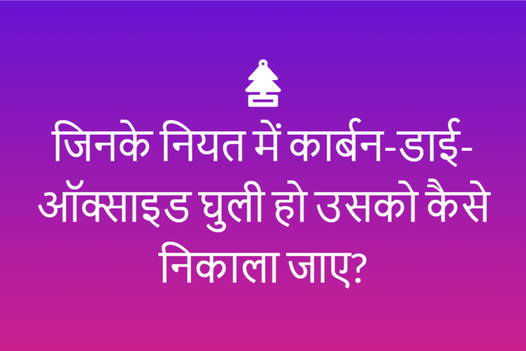 जिनके नियत में कार्बन-डाई-ऑक्साइड घुली हो उसको कैसे निकाला जाए?